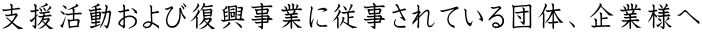 支援活動および復興事業に従事されている団体、企業様へ