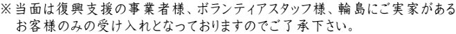 ※当面は復興支援の事業者様、ボランティアスタッフ様、輪島にご実家がある 　お客様のみの受け入れとなっておりますのでご了承下さい。